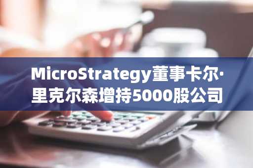 MicroStrategy董事卡尔·里克尔森增持5000股公司股票