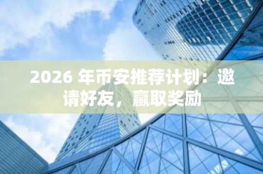 2026 年币安推荐计划:邀请好友,赢取奖励
