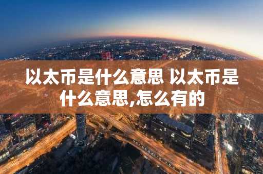 以太币是什么意思 以太币是什么意思,怎么有的