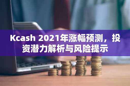 Kcash 2021年涨幅预测,投资潜力解析与风险提示