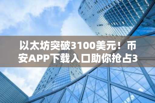 以太坊突破3100美元!币安APP下载入口助你抢占3800美元目标
