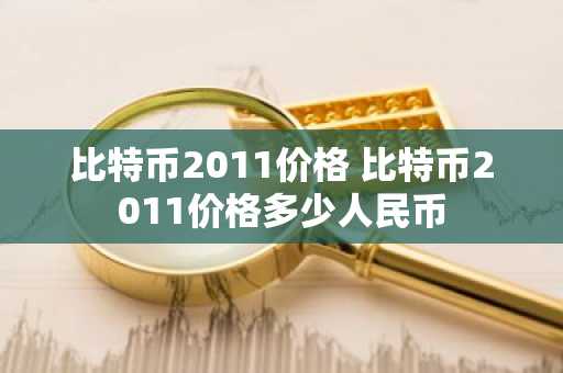比特币2011价格 比特币2011价格多少人民币