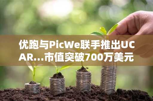 优跑与PicWe联手推出UCAR…市值突破700万美元