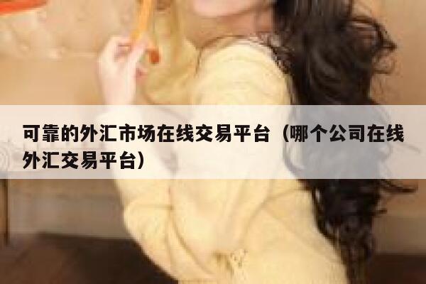 可靠的外汇市场在线交易平台(哪个公司在线外汇交易平台)