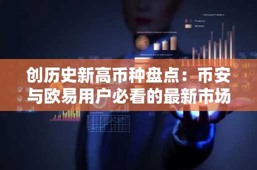 创历史新高币种盘点：币安与欧易用户必看的最新市场动态