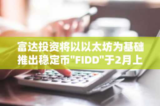 富达投资将以以太坊为基础推出稳定币"FIDD"于2月上市……正式对标USDT与USDC