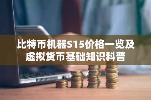 比特币机器S15价格一览及虚拟货币基础知识科普