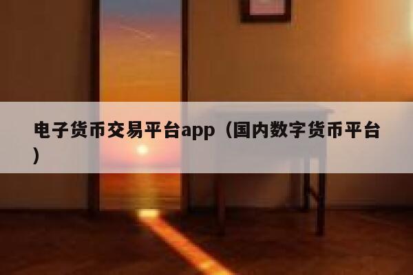 电子货币交易平台app（国内数字货币平台）