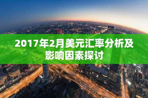 2017年2月美元汇率分析及影响因素探讨