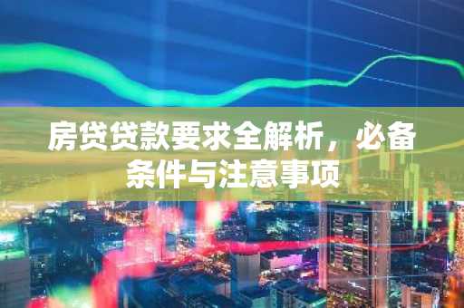 房贷贷款要求全解析，必备条件与注意事项