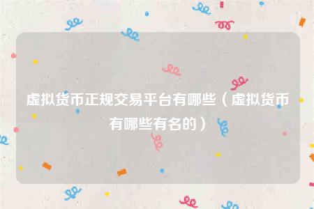 虚拟货币正规交易平台有哪些(虚拟货币有哪些有名的)