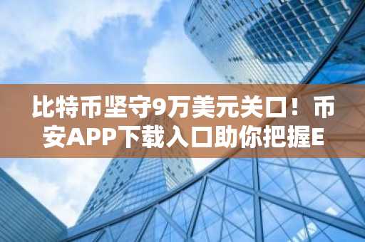 比特币坚守9万美元关口！币安APP下载入口助你把握ETF预期与地缘风险对冲机遇