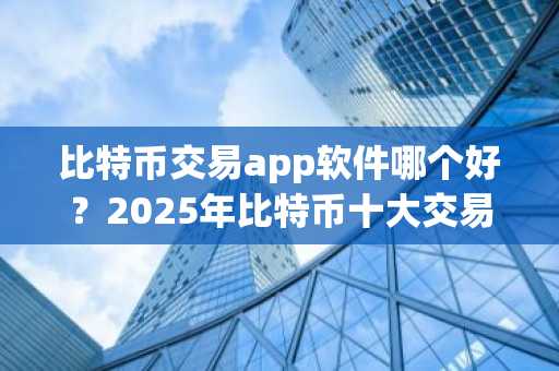 比特币交易app软件哪个好？2025年比特币十大交易app软件排行榜