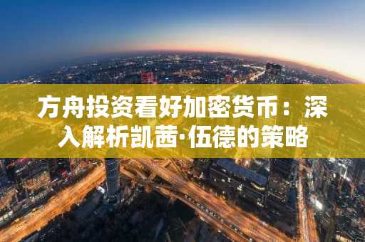 方舟投资看好加密货币：深入解析凯茜·伍德的策略