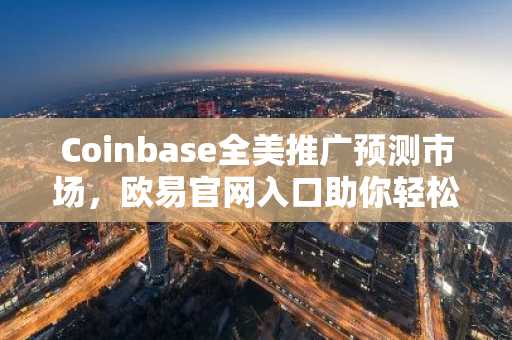 Coinbase全美推广预测市场，欧易官网入口助你轻松注册参与