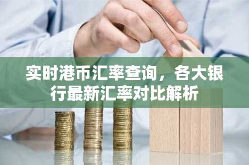 实时港币汇率查询，各大银行最新汇率对比解析