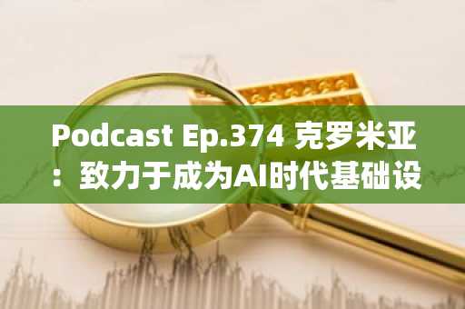 Podcast Ep.374 克罗米亚：致力于成为AI时代基础设施的挑战…GPU推理难题亦被攻克