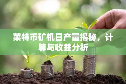 莱特币矿机日产量揭秘，计算与收益分析