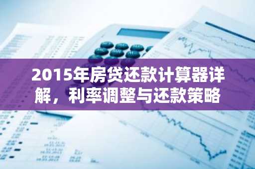 2015年房贷还款计算器详解，利率调整与还款策略