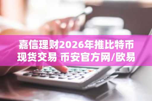 嘉信理财2026年推比特币现货交易 币安官方网/欧易官网注册入口抢先看