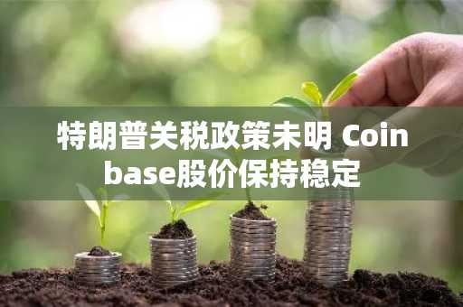 特朗普关税政策未明 Coinbase股价保持稳定