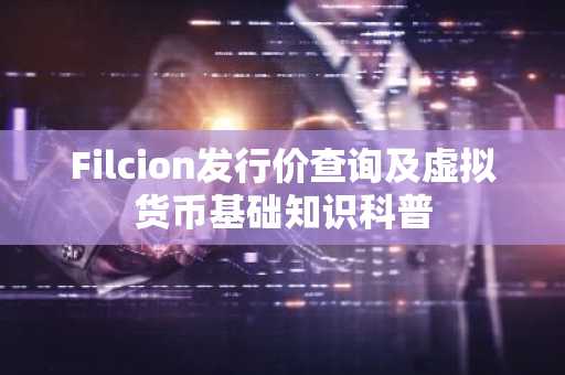 Filcion发行价查询及虚拟货币基础知识科普