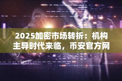 2025加密市场转折:机构主导时代来临,币安官方网与欧易OKX成首选入口