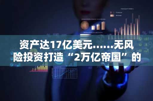 资产达17亿美元……无风险投资打造“2万亿帝国”的男人