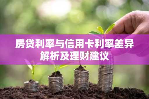 房贷利率与信用卡利率差异解析及理财建议