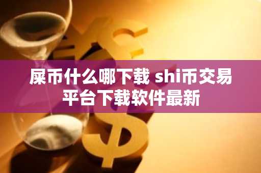 屎币什么哪下载 shi币交易平台下载软件最新