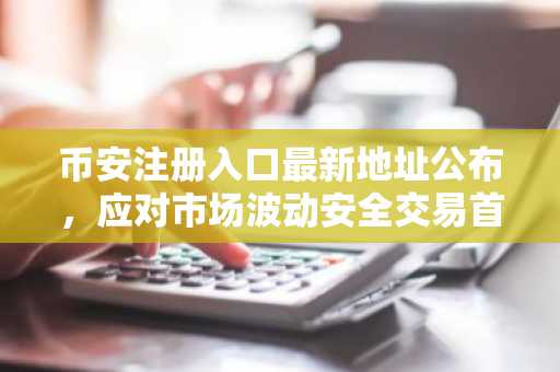 币安注册入口最新地址公布，应对市场波动安全交易首选