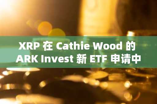 XRP 在 Cathie Wood 的 ARK Invest 新 ETF 申请中获得顶级配置