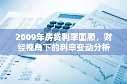 2009年房贷利率回顾，财经视角下的利率变动分析