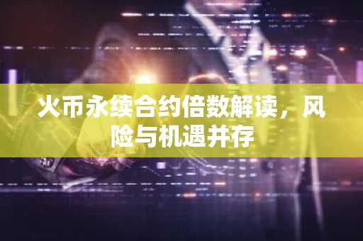 火币永续合约倍数解读,风险与机遇并存