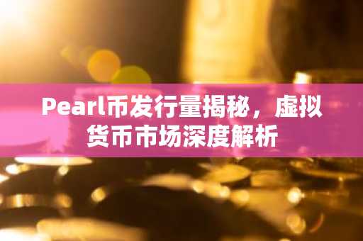 Pearl币发行量揭秘，虚拟货币市场深度解析