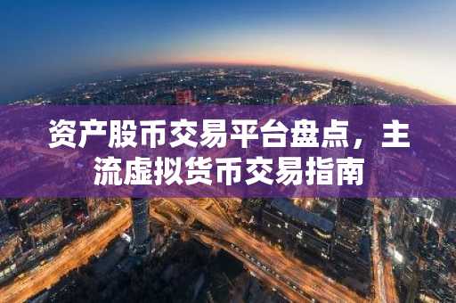 资产股币交易平台盘点，主流虚拟货币交易指南