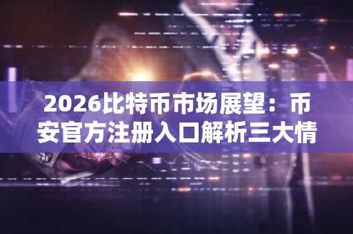 2026比特币市场展望：币安官方注册入口解析三大情景走势