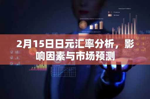 2月15日日元汇率分析，影响因素与市场预测
