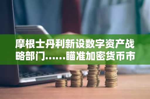 摩根士丹利新设数字资产战略部门……瞄准加密货币市场