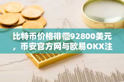 比特币价格徘徊92800美元，币安官方网与欧易OKX注册入口助你把握交易先机