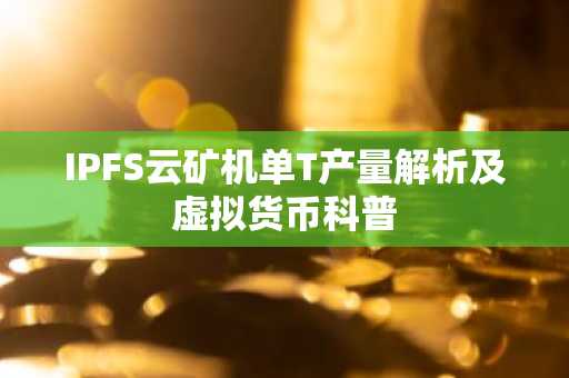 IPFS云矿机单T产量解析及虚拟货币科普