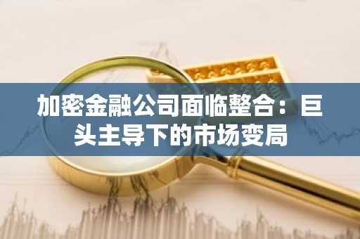 加密金融公司面临整合：巨头主导下的市场变局