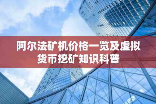 阿尔法矿机价格一览及虚拟货币挖矿知识科普