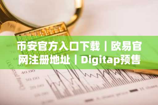 币安官方入口下载｜欧易官网注册地址｜Digitap预售引爆市场趋势