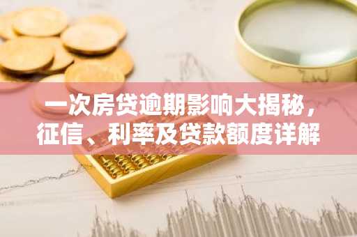 一次房贷逾期影响大揭秘，征信、利率及贷款额度详解