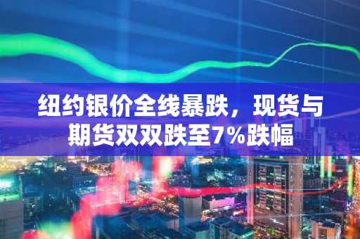 纽约银价全线暴跌，现货与期货双双跌至7%跌幅