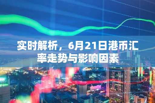 实时解析，6月21日港币汇率走势与影响因素